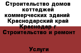 Строительство домов, коттеджей, коммерческих зданий - Краснодарский край, Краснодар г. Строительство и ремонт » Услуги   
